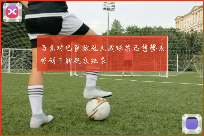 马竞对巴萨欧冠大战球票已售罄或将创下新观众纪录