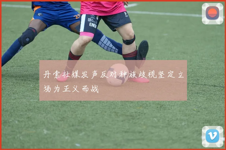 丹索社媒发声反对种族歧视坚定立场为正义而战