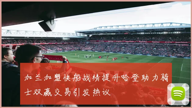 加兰加盟快船战绩提升哈登助力骑士双赢交易引发热议