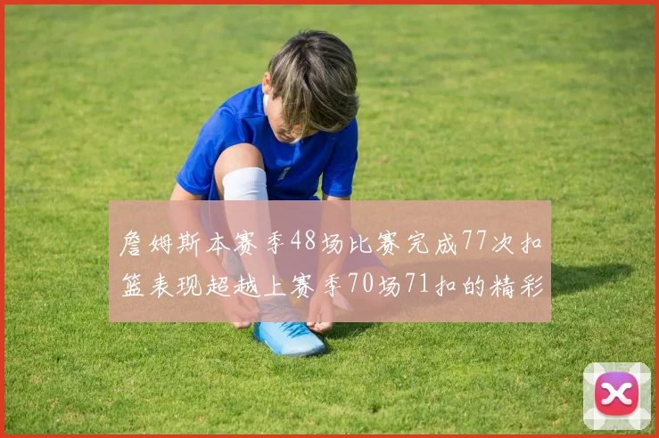 詹姆斯本赛季48场比赛完成77次扣篮表现超越上赛季70场71扣的精彩数据分析