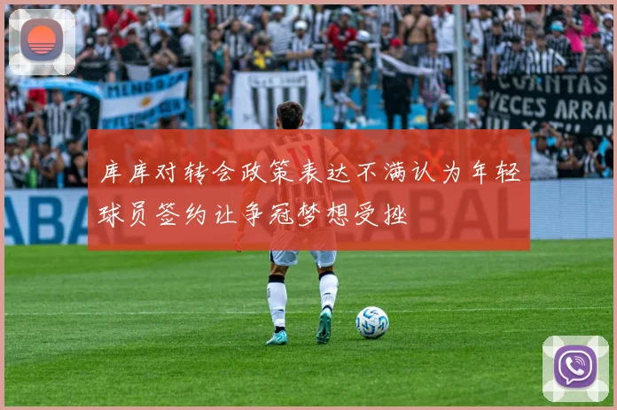 库库对转会政策表达不满认为年轻球员签约让争冠梦想受挫