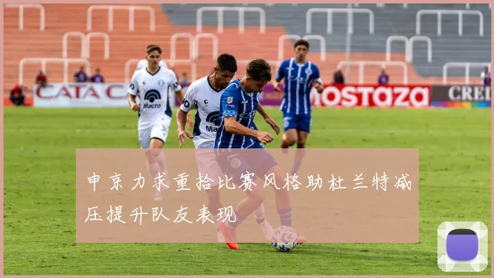 申京力求重拾比赛风格助杜兰特减压提升队友表现