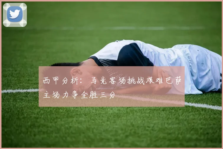 西甲分析：马竞客场挑战艰难巴萨主场力争全胜三分