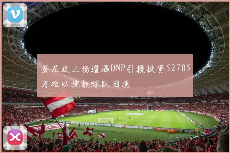 芬尼近三场遭遇DNP引援投资52705万难以挽救球队困境