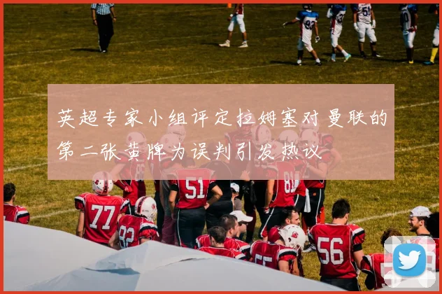 英超专家小组评定拉姆塞对曼联的第二张黄牌为误判引发热议