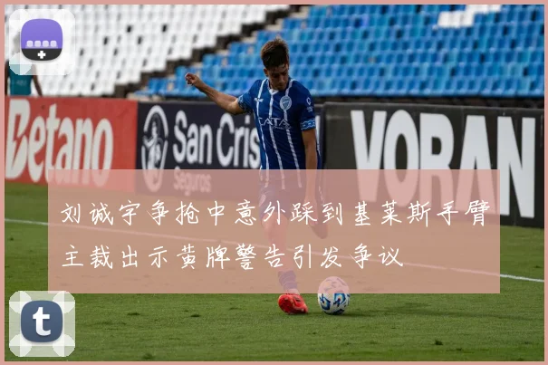 刘诚宇争抢中意外踩到基莱斯手臂主裁出示黄牌警告引发争议