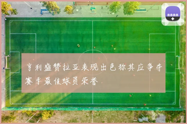 亨利盛赞拉亚表现出色称其应争夺赛季最佳球员荣誉