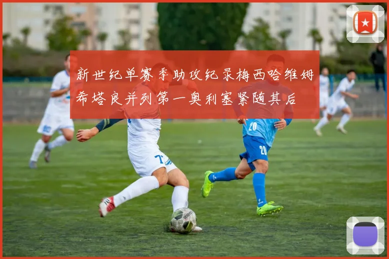 新世纪单赛季助攻纪录梅西哈维姆希塔良并列第一奥利塞紧随其后