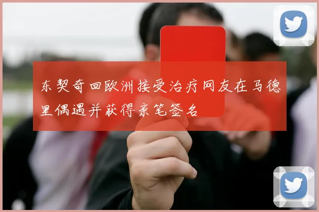 东契奇回欧洲接受治疗网友在马德里偶遇并获得亲笔签名