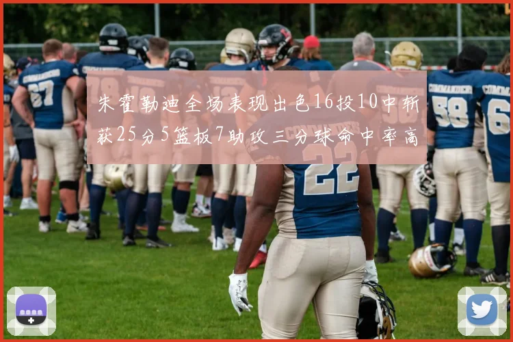 朱霍勒迪全场表现出色16投10中斩获25分5篮板7助攻三分球命中率高达44