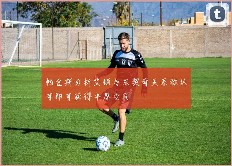 帕金斯分析艾顿与东契奇关系称认可即可获得丰厚合同