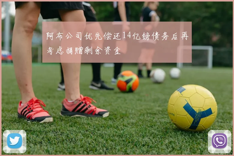 阿布公司优先偿还14亿镑债务后再考虑捐赠剩余资金