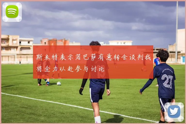 斯米特表示若巴萨有意转会谈判我将全力以赴参与讨论
