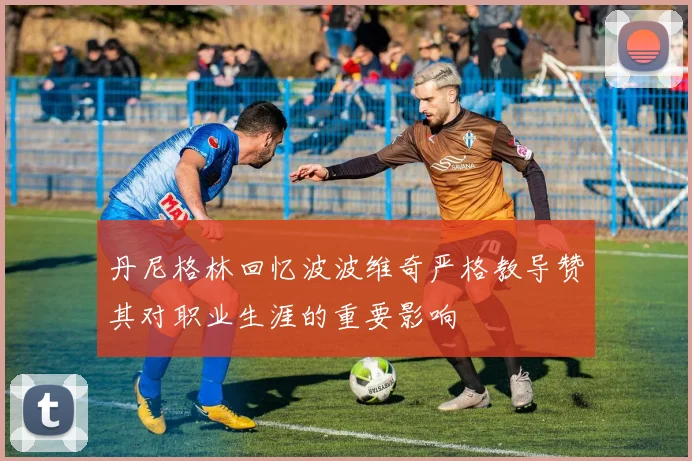 丹尼格林回忆波波维奇严格教导赞其对职业生涯的重要影响