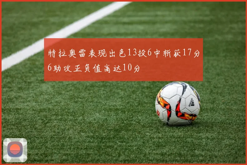特拉奥雷表现出色13投6中斩获17分6助攻正负值高达10分