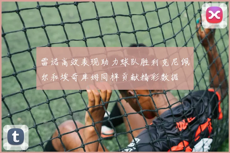 雷诺高效表现助力球队胜利克尼佩尔和埃奇库姆同样贡献精彩数据