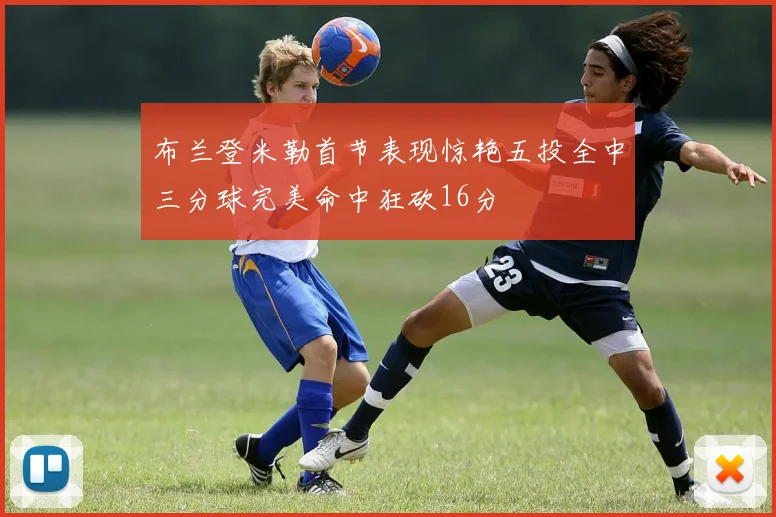 布兰登米勒首节表现惊艳五投全中三分球完美命中狂砍16分