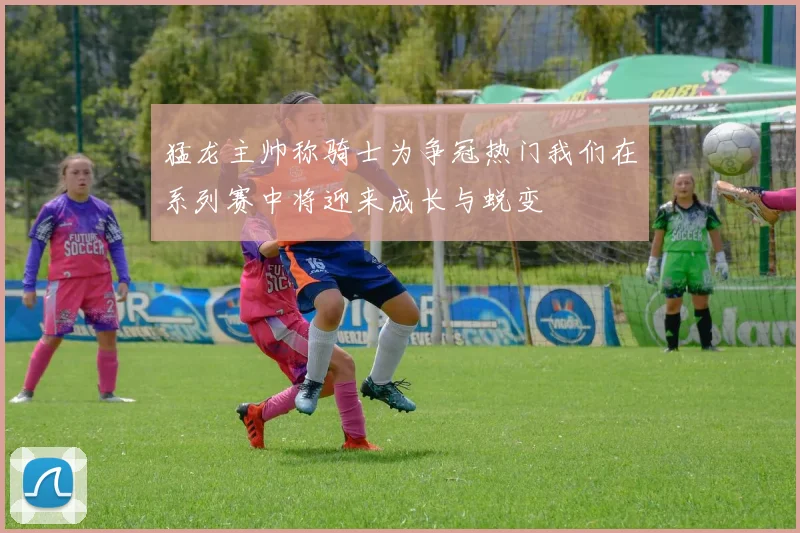 猛龙主帅称骑士为争冠热门我们在系列赛中将迎来成长与蜕变