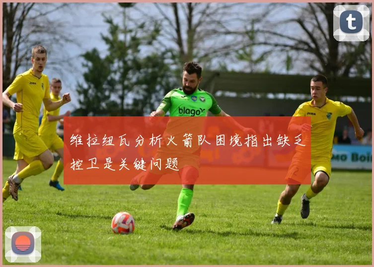 维拉纽瓦分析火箭队困境指出缺乏控卫是关键问题