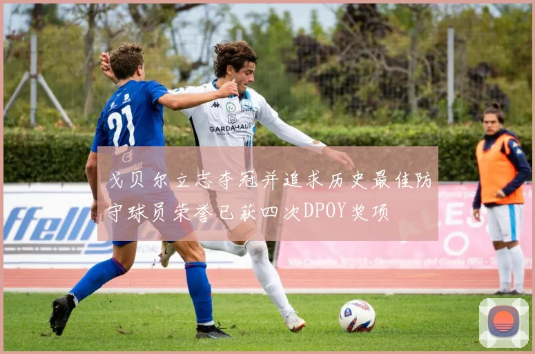戈贝尔立志夺冠并追求历史最佳防守球员荣誉已获四次DPOY奖项