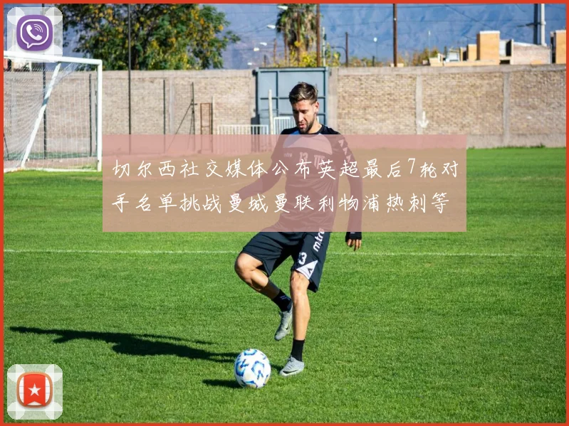 切尔西社交媒体公布英超最后7轮对手名单挑战曼城曼联利物浦热刺等强敌