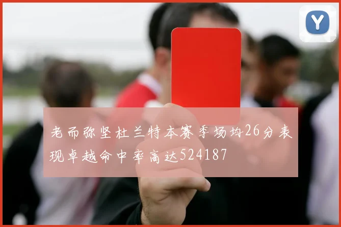 老而弥坚杜兰特本赛季场均26分表现卓越命中率高达524187