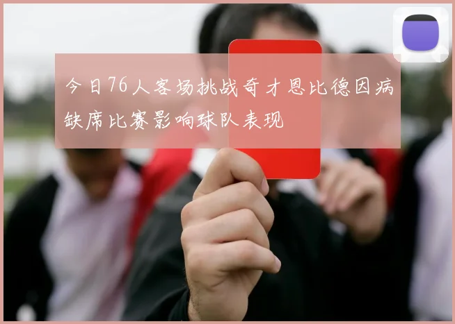 今日76人客场挑战奇才恩比德因病缺席比赛影响球队表现