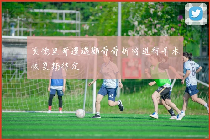 莫德里奇遭遇颧骨骨折将进行手术恢复期待定